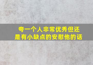 夸一个人非常优秀但还是有小缺点的安慰他的话