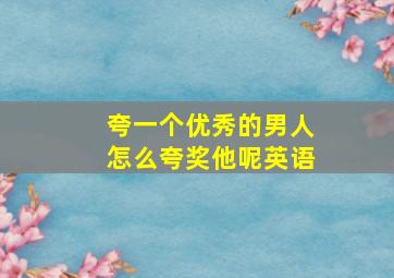 夸一个优秀的男人怎么夸奖他呢英语