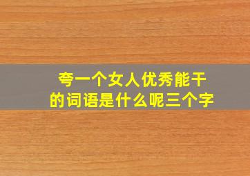 夸一个女人优秀能干的词语是什么呢三个字