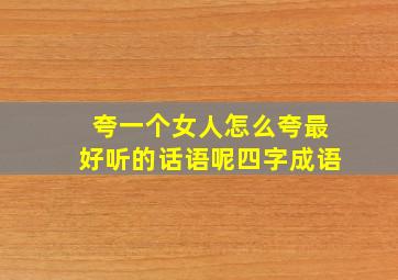 夸一个女人怎么夸最好听的话语呢四字成语