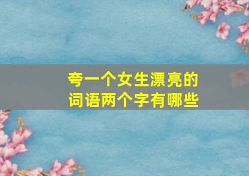 夸一个女生漂亮的词语两个字有哪些