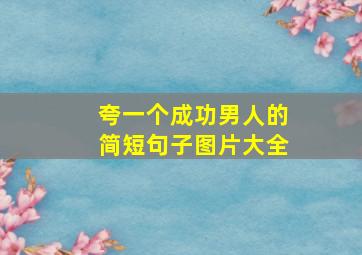 夸一个成功男人的简短句子图片大全