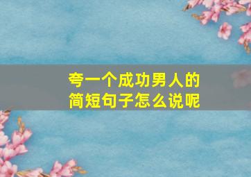 夸一个成功男人的简短句子怎么说呢