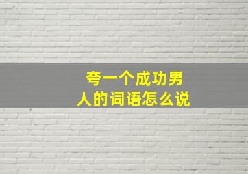 夸一个成功男人的词语怎么说