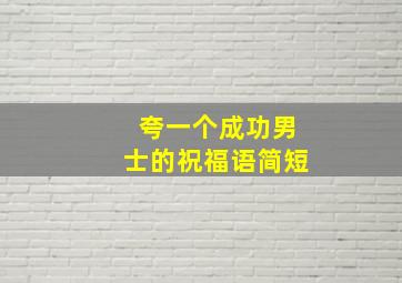 夸一个成功男士的祝福语简短