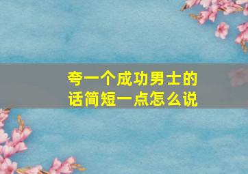 夸一个成功男士的话简短一点怎么说