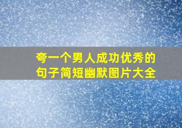 夸一个男人成功优秀的句子简短幽默图片大全