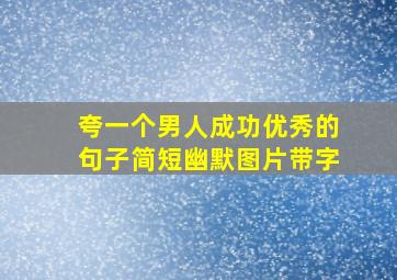 夸一个男人成功优秀的句子简短幽默图片带字