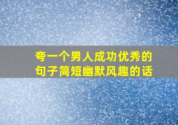 夸一个男人成功优秀的句子简短幽默风趣的话