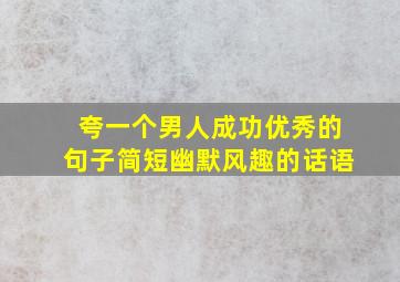 夸一个男人成功优秀的句子简短幽默风趣的话语