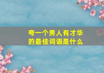 夸一个男人有才华的最佳词语是什么