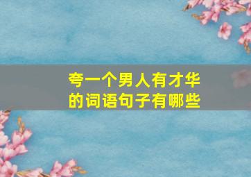 夸一个男人有才华的词语句子有哪些