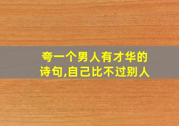 夸一个男人有才华的诗句,自己比不过别人