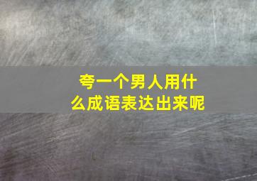 夸一个男人用什么成语表达出来呢