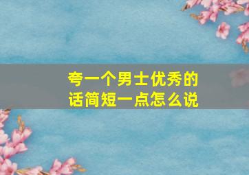 夸一个男士优秀的话简短一点怎么说