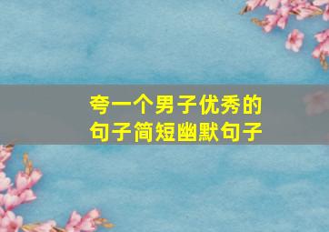 夸一个男子优秀的句子简短幽默句子