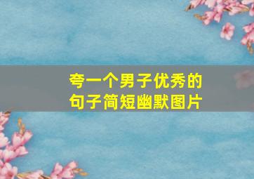 夸一个男子优秀的句子简短幽默图片