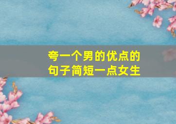 夸一个男的优点的句子简短一点女生