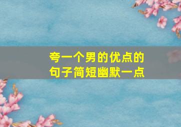 夸一个男的优点的句子简短幽默一点