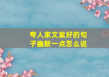 夸人家文案好的句子幽默一点怎么说