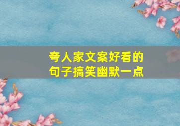 夸人家文案好看的句子搞笑幽默一点