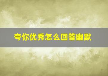 夸你优秀怎么回答幽默