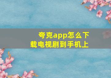 夸克app怎么下载电视剧到手机上