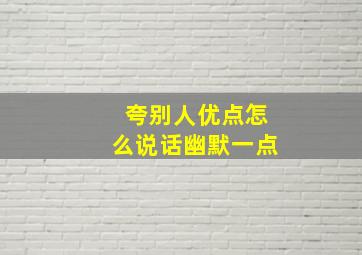 夸别人优点怎么说话幽默一点