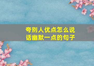 夸别人优点怎么说话幽默一点的句子