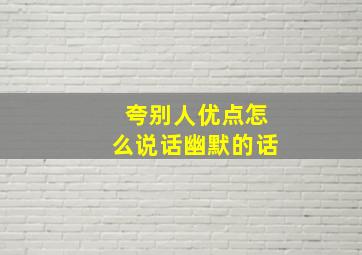 夸别人优点怎么说话幽默的话