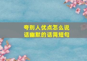 夸别人优点怎么说话幽默的话简短句