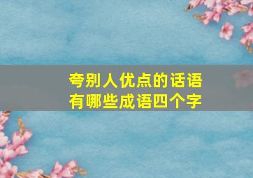 夸别人优点的话语有哪些成语四个字