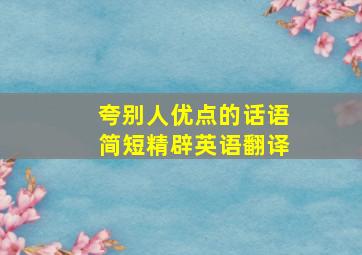 夸别人优点的话语简短精辟英语翻译