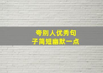 夸别人优秀句子简短幽默一点