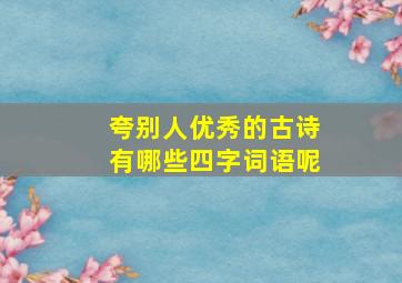 夸别人优秀的古诗有哪些四字词语呢