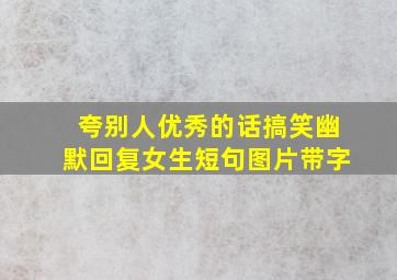 夸别人优秀的话搞笑幽默回复女生短句图片带字