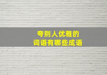 夸别人优雅的词语有哪些成语