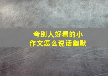 夸别人好看的小作文怎么说话幽默