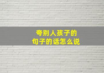 夸别人孩子的句子的话怎么说