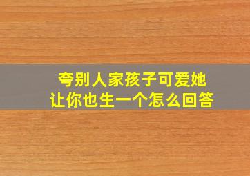 夸别人家孩子可爱她让你也生一个怎么回答