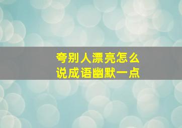 夸别人漂亮怎么说成语幽默一点