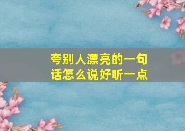 夸别人漂亮的一句话怎么说好听一点