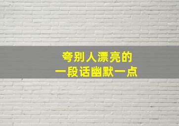 夸别人漂亮的一段话幽默一点