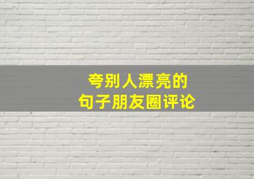 夸别人漂亮的句子朋友圈评论