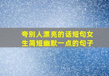 夸别人漂亮的话短句女生简短幽默一点的句子