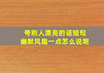 夸别人漂亮的话短句幽默风趣一点怎么说呢