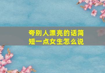 夸别人漂亮的话简短一点女生怎么说