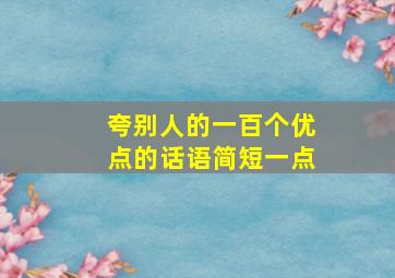 夸别人的一百个优点的话语简短一点