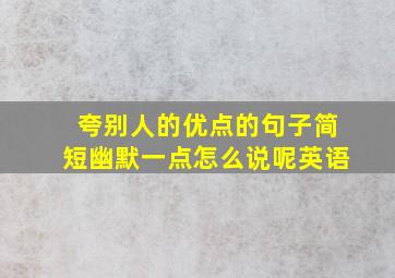 夸别人的优点的句子简短幽默一点怎么说呢英语