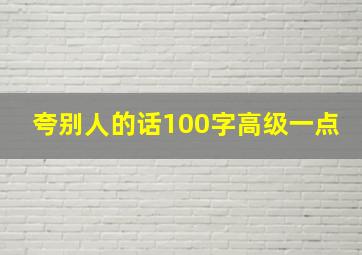 夸别人的话100字高级一点